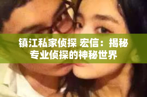 镇江私家侦探 宏信：揭秘专业侦探的神秘世界