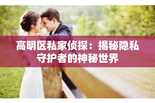 高明区私家侦探：揭秘隐私守护者的神秘世界