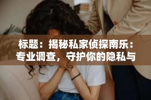 标题：揭秘私家侦探南乐：专业调查，守护你的隐私与权益