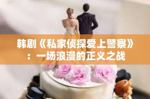 韩剧《私家侦探爱上警察》：一场浪漫的正义之战