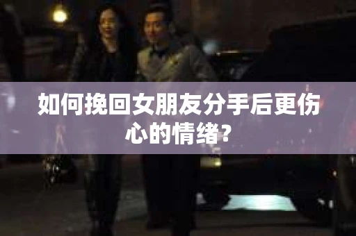如何挽回女朋友分手后更伤心的情绪？