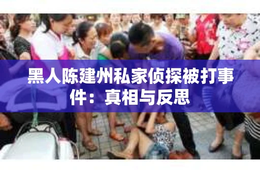 黑人陈建州私家侦探被打事件：真相与反思