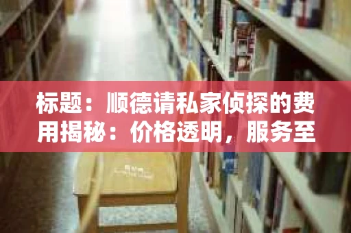 标题：顺德请私家侦探的费用揭秘：价格透明，服务至上