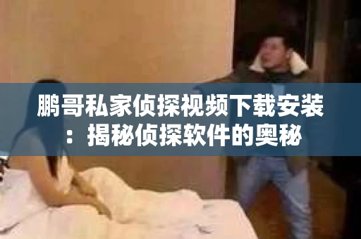 鹏哥私家侦探视频下载安装：揭秘侦探软件的奥秘
