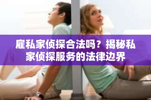 雇私家侦探合法吗？揭秘私家侦探服务的法律边界