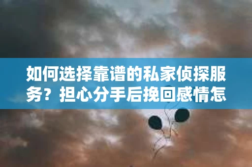 如何选择靠谱的私家侦探服务？担心分手后挽回感情怎么办？