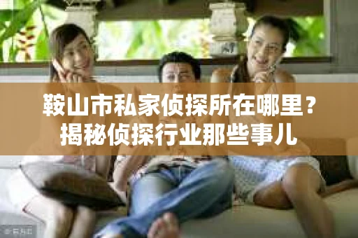 鞍山市私家侦探所在哪里？揭秘侦探行业那些事儿