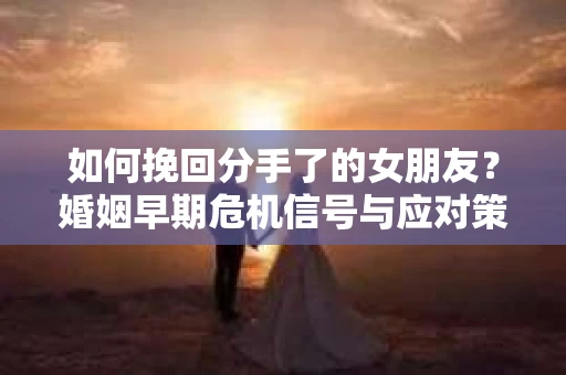 如何挽回分手了的女朋友？婚姻早期危机信号与应对策略