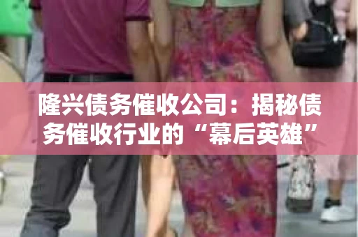 隆兴债务催收公司：揭秘债务催收行业的“幕后英雄”