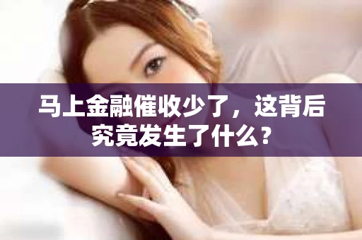 马上金融催收少了，这背后究竟发生了什么？