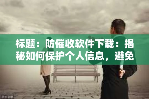 标题：防催收软件下载：揭秘如何保护个人信息，避免骚扰电话