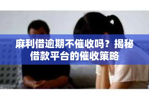 麻利借逾期不催收吗？揭秘借款平台的催收策略