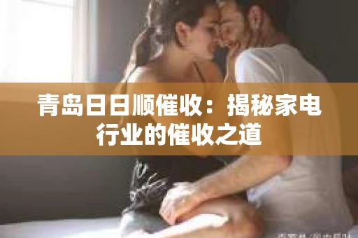 青岛日日顺催收：揭秘家电行业的催收之道