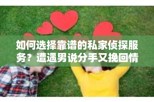 如何选择靠谱的私家侦探服务？遭遇男说分手又挽回情况怎么办？