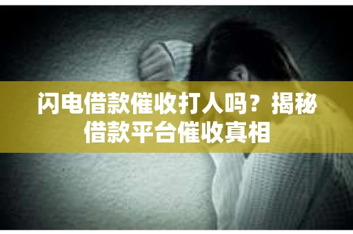 闪电借款催收打人吗？揭秘借款平台催收真相