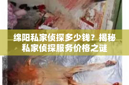 绵阳私家侦探多少钱？揭秘私家侦探服务价格之谜