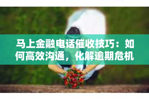 马上金融电话催收技巧：如何高效沟通，化解逾期危机