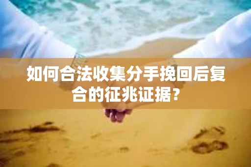 如何合法收集分手挽回后复合的征兆证据？
