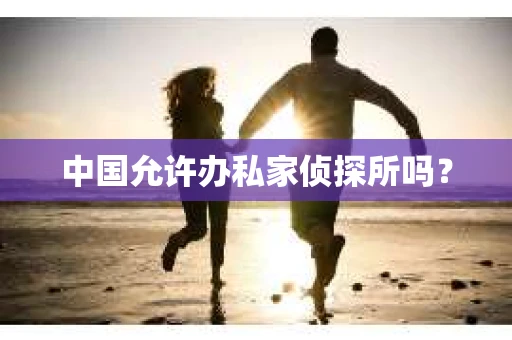 中国允许办私家侦探所吗？