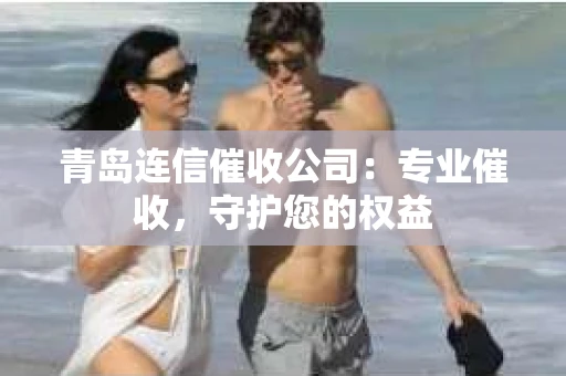 青岛连信催收公司：专业催收，守护您的权益