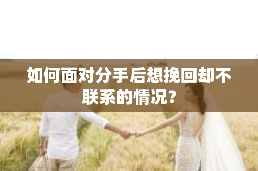 如何面对分手后想挽回却不联系的情况？