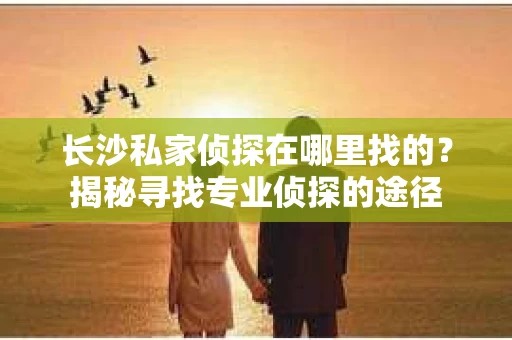 长沙私家侦探在哪里找的？揭秘寻找专业侦探的途径