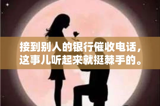 接到别人的银行催收电话，这事儿听起来就挺棘手的。我最近就遇到了这样的事情，所以想和大家聊聊这个话题。首先，你得明白，银行催收电话并不是什么新鲜事儿，但面对这样的电话，我们该如何应对呢？下面，我就从自己的经历出发，和大家分享一下我的看法。