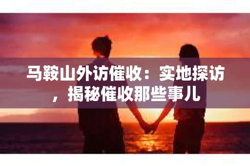 马鞍山外访催收：实地探访，揭秘催收那些事儿