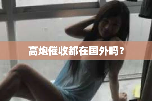 高炮催收都在国外吗？