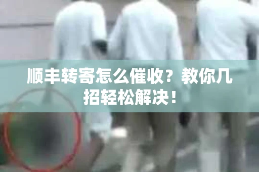 顺丰转寄怎么催收？教你几招轻松解决！