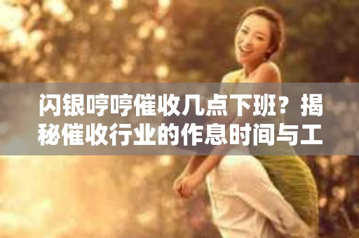 闪银哼哼催收几点下班？揭秘催收行业的作息时间与工作状态