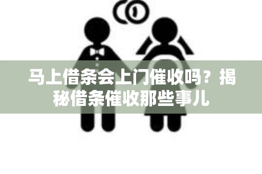 马上借条会上门催收吗？揭秘借条催收那些事儿