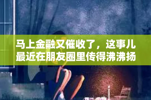 马上金融又催收了，这事儿最近在朋友圈里传得沸沸扬扬。说实话，我也有点好奇，这马上金融到底是怎么回事？催收又是怎么一回事？今天，我就来跟大家聊聊这个话题。