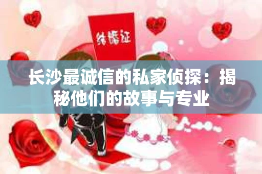 长沙最诚信的私家侦探：揭秘他们的故事与专业