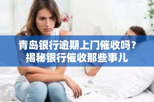 青岛银行逾期上门催收吗？揭秘银行催收那些事儿