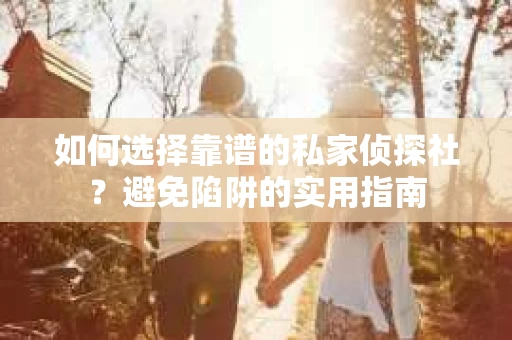 如何选择靠谱的私家侦探社？避免陷阱的实用指南