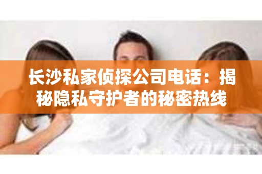 长沙私家侦探公司电话：揭秘隐私守护者的秘密热线