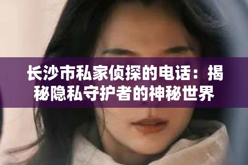长沙市私家侦探的电话：揭秘隐私守护者的神秘世界