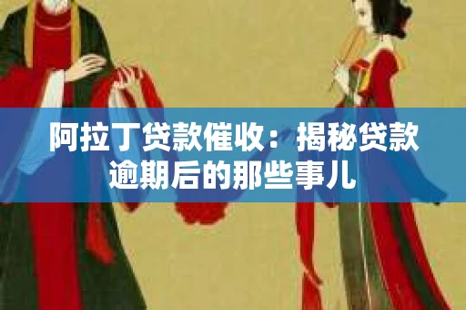 阿拉丁贷款催收：揭秘贷款逾期后的那些事儿