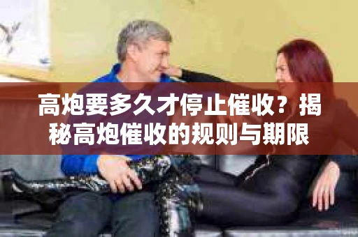 高炮要多久才停止催收？揭秘高炮催收的规则与期限