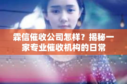 霖信催收公司怎样？揭秘一家专业催收机构的日常