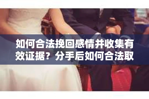 如何合法挽回感情并收集有效证据？分手后如何合法取证