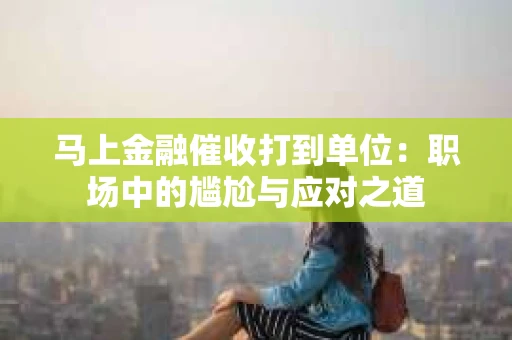 马上金融催收打到单位：职场中的尴尬与应对之道