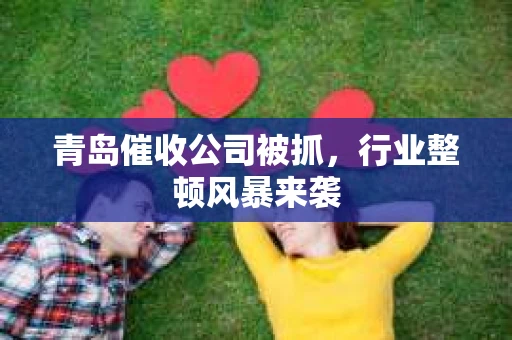 青岛催收公司被抓，行业整顿风暴来袭