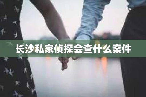 长沙私家侦探会查什么案件