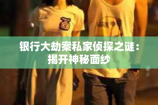 银行大劫案私家侦探之谜：揭开神秘面纱