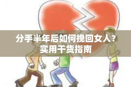 分手半年后如何挽回女人？实用干货指南