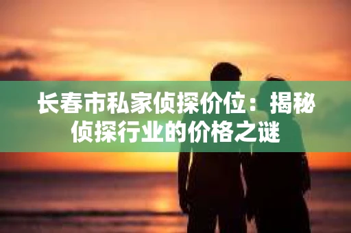 长春市私家侦探价位：揭秘侦探行业的价格之谜