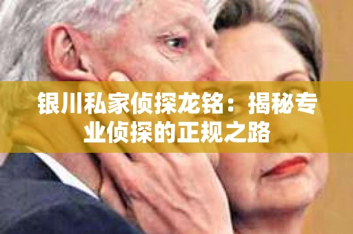 银川私家侦探龙铭：揭秘专业侦探的正规之路