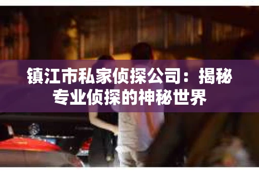 镇江市私家侦探公司：揭秘专业侦探的神秘世界